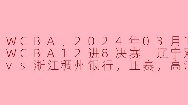 WCBA，2024年03月19日 WCBA12进8决赛 辽宁双喜电器vs浙江稠州银行，正赛，高清版